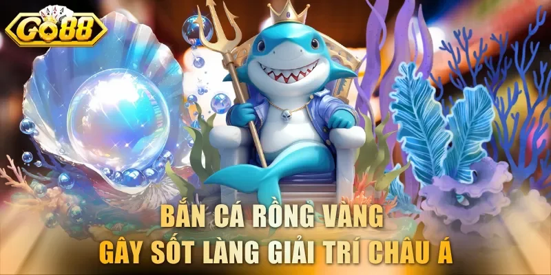 Bắn cá Rồng Vàng gây sốt làng giải trí Châu Á
